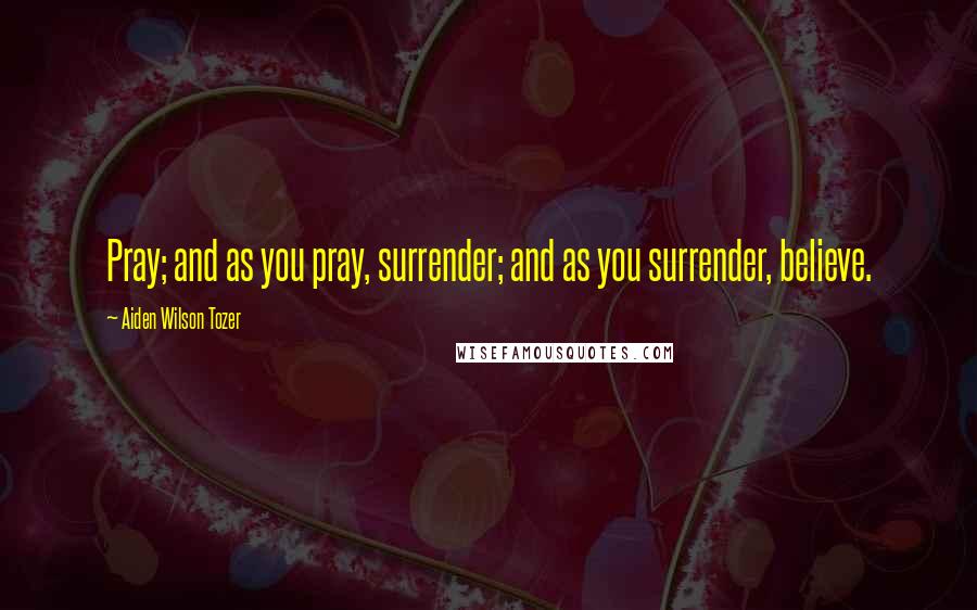 Aiden Wilson Tozer Quotes: Pray; and as you pray, surrender; and as you surrender, believe.