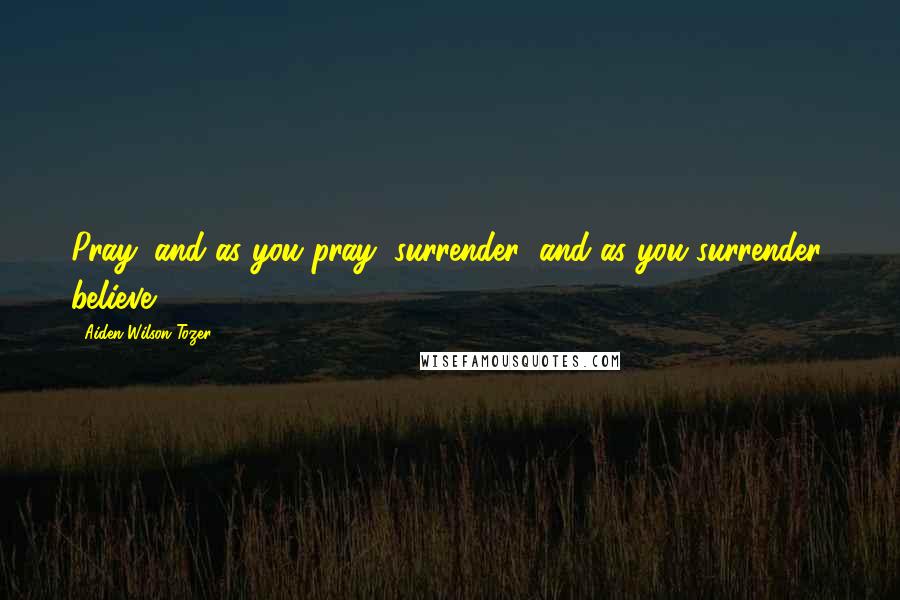 Aiden Wilson Tozer Quotes: Pray; and as you pray, surrender; and as you surrender, believe.