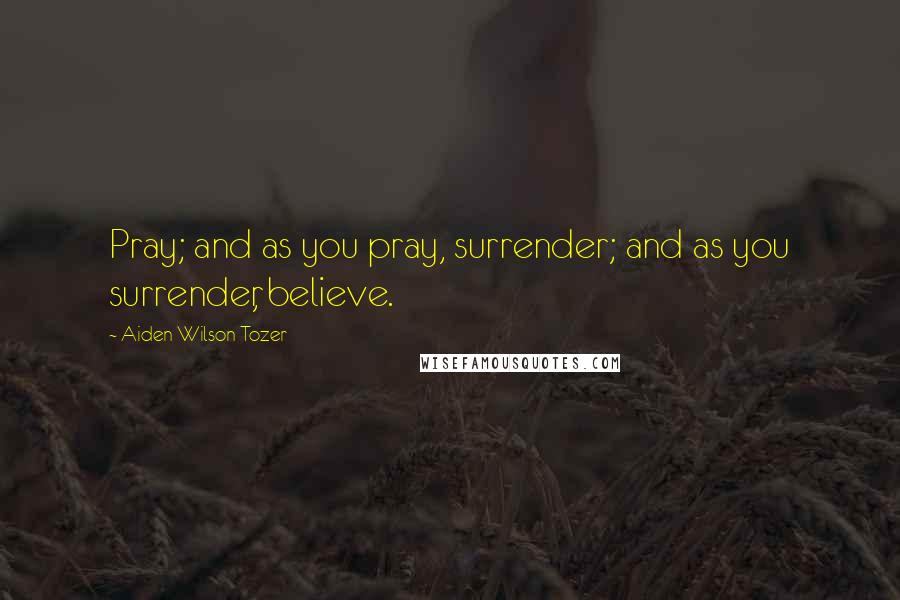 Aiden Wilson Tozer Quotes: Pray; and as you pray, surrender; and as you surrender, believe.