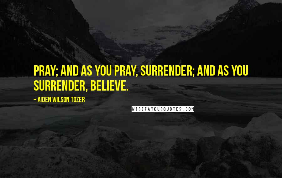 Aiden Wilson Tozer Quotes: Pray; and as you pray, surrender; and as you surrender, believe.