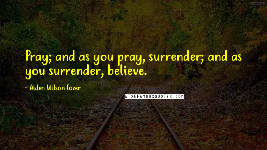 Aiden Wilson Tozer Quotes: Pray; and as you pray, surrender; and as you surrender, believe.