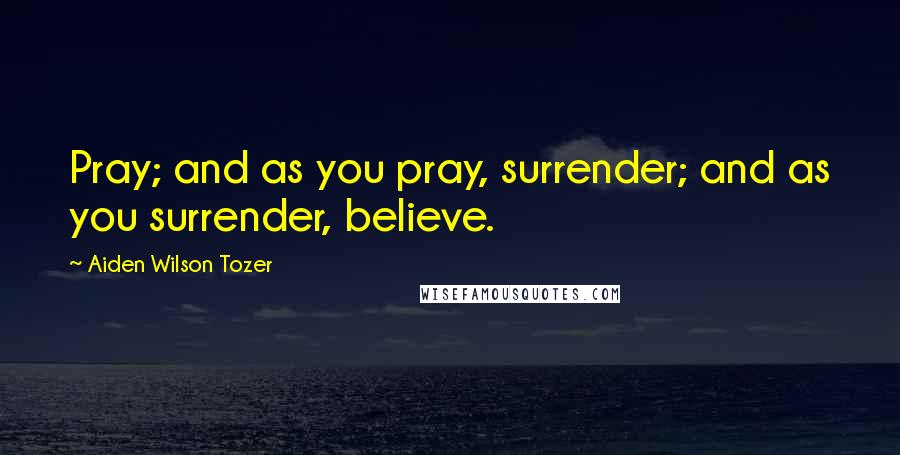 Aiden Wilson Tozer Quotes: Pray; and as you pray, surrender; and as you surrender, believe.