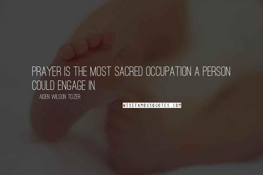 Aiden Wilson Tozer Quotes: Prayer is the most sacred occupation a person could engage in.