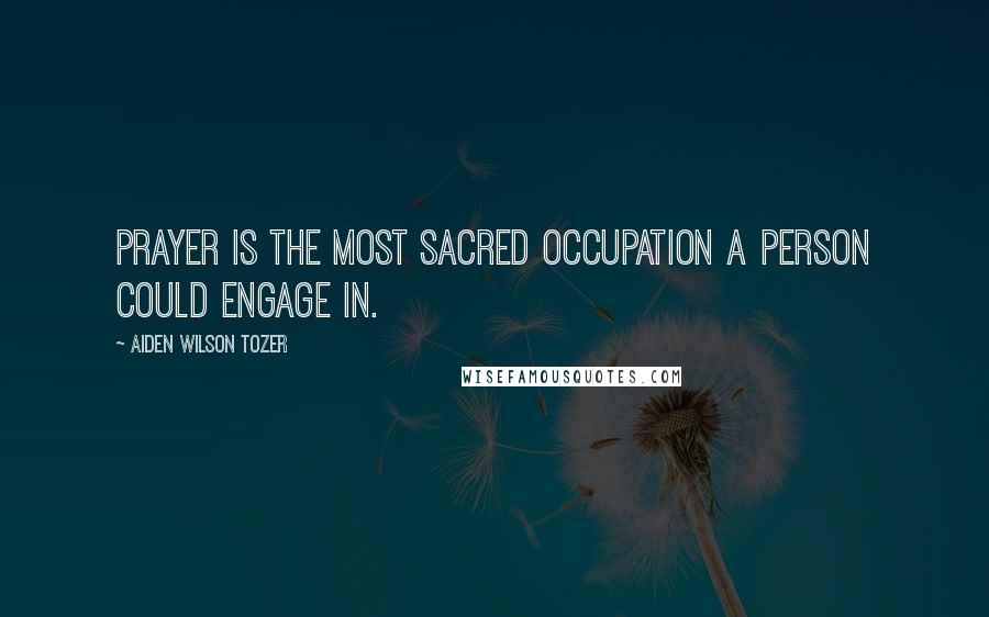 Aiden Wilson Tozer Quotes: Prayer is the most sacred occupation a person could engage in.