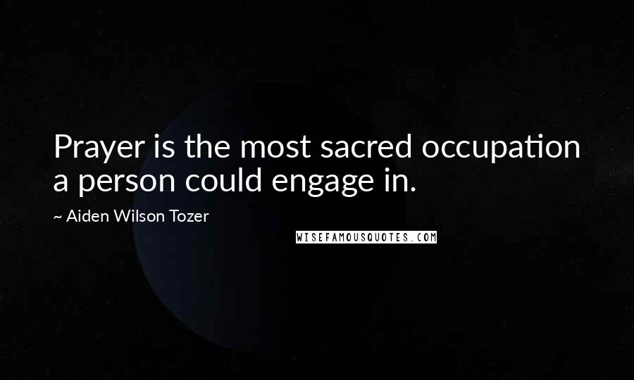 Aiden Wilson Tozer Quotes: Prayer is the most sacred occupation a person could engage in.