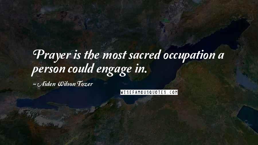 Aiden Wilson Tozer Quotes: Prayer is the most sacred occupation a person could engage in.