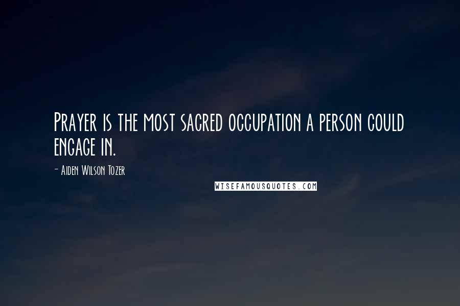 Aiden Wilson Tozer Quotes: Prayer is the most sacred occupation a person could engage in.