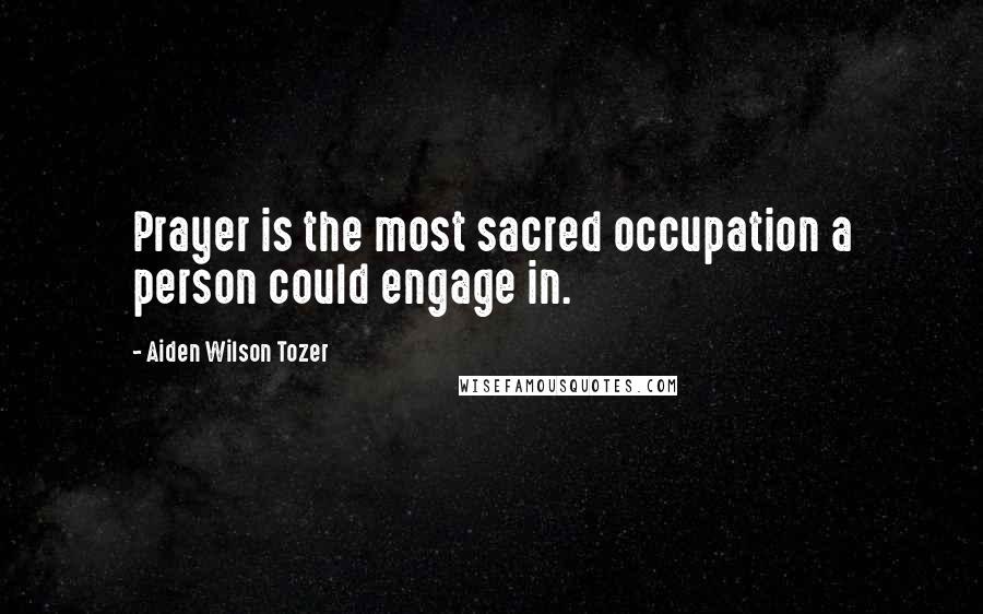 Aiden Wilson Tozer Quotes: Prayer is the most sacred occupation a person could engage in.