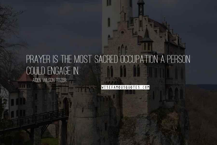 Aiden Wilson Tozer Quotes: Prayer is the most sacred occupation a person could engage in.