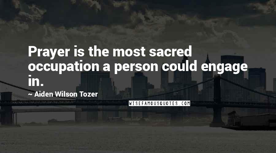 Aiden Wilson Tozer Quotes: Prayer is the most sacred occupation a person could engage in.