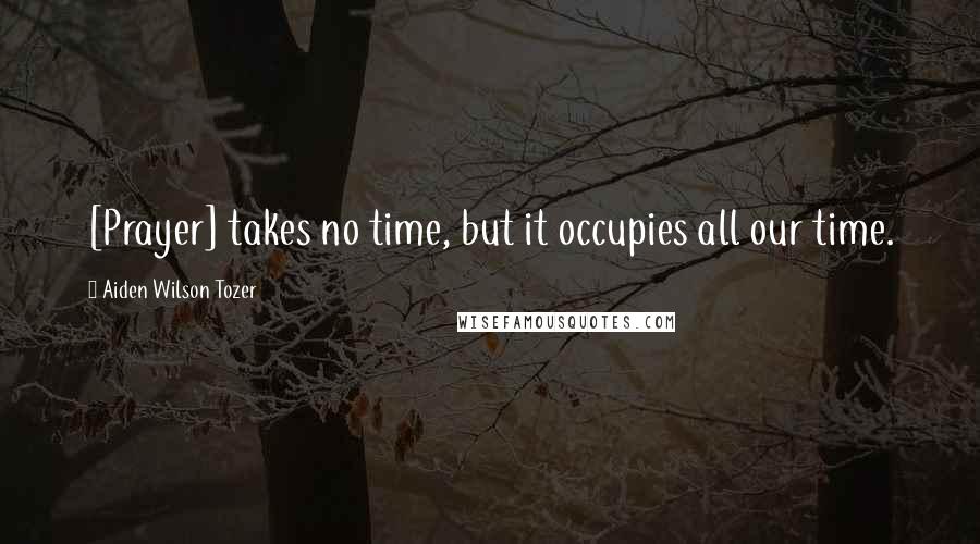 Aiden Wilson Tozer Quotes: [Prayer] takes no time, but it occupies all our time.