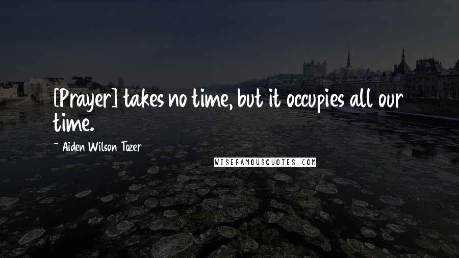Aiden Wilson Tozer Quotes: [Prayer] takes no time, but it occupies all our time.
