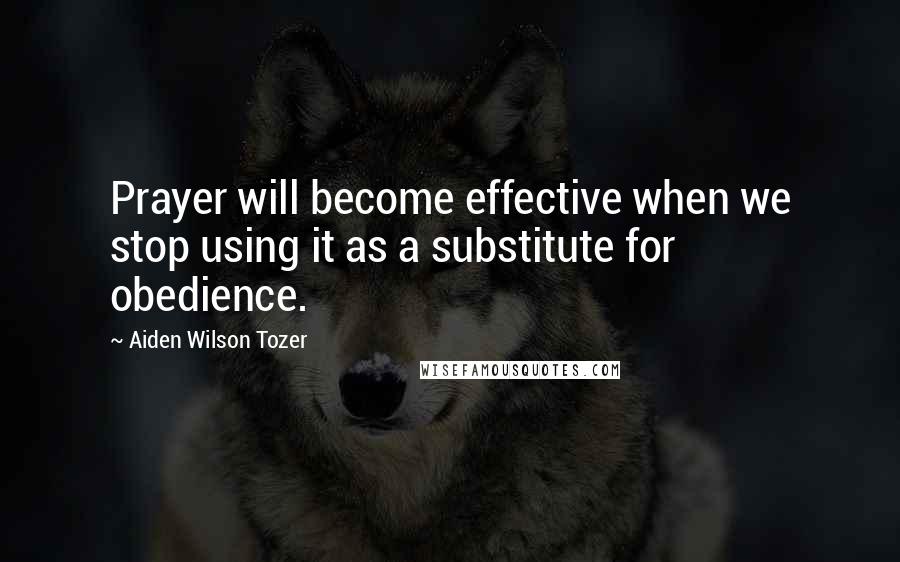 Aiden Wilson Tozer Quotes: Prayer will become effective when we stop using it as a substitute for obedience.