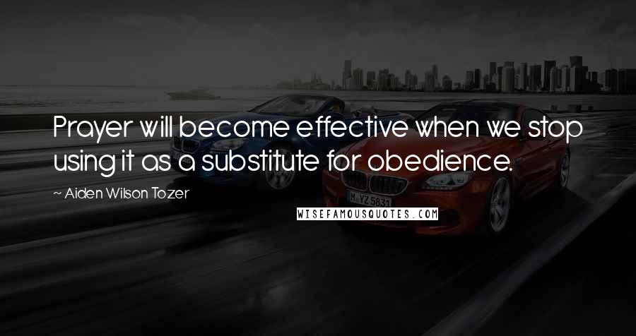 Aiden Wilson Tozer Quotes: Prayer will become effective when we stop using it as a substitute for obedience.