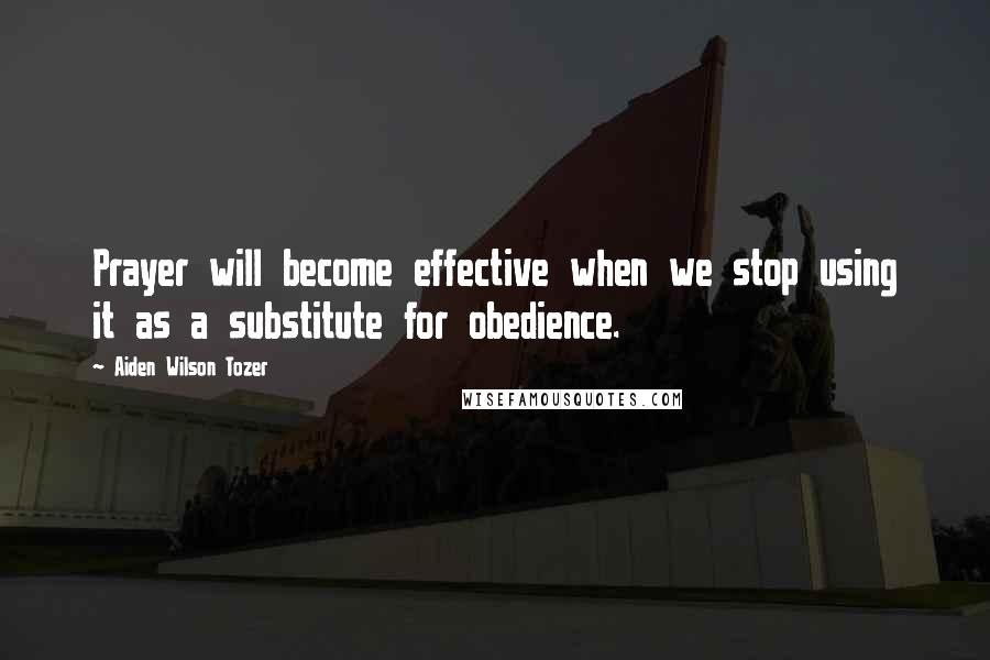 Aiden Wilson Tozer Quotes: Prayer will become effective when we stop using it as a substitute for obedience.