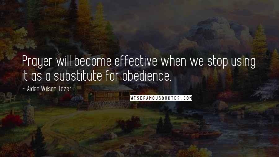 Aiden Wilson Tozer Quotes: Prayer will become effective when we stop using it as a substitute for obedience.