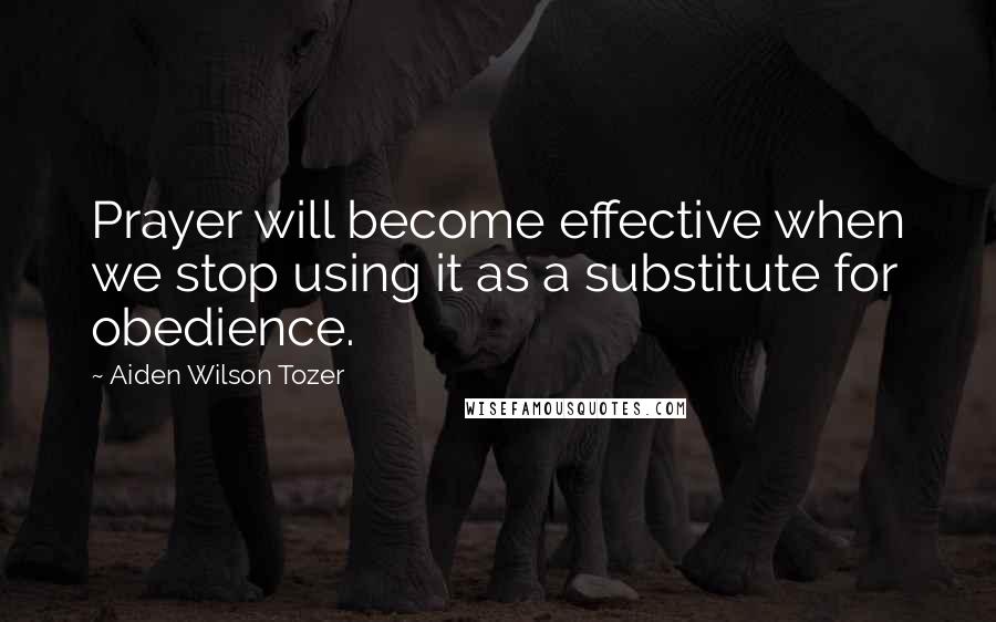 Aiden Wilson Tozer Quotes: Prayer will become effective when we stop using it as a substitute for obedience.