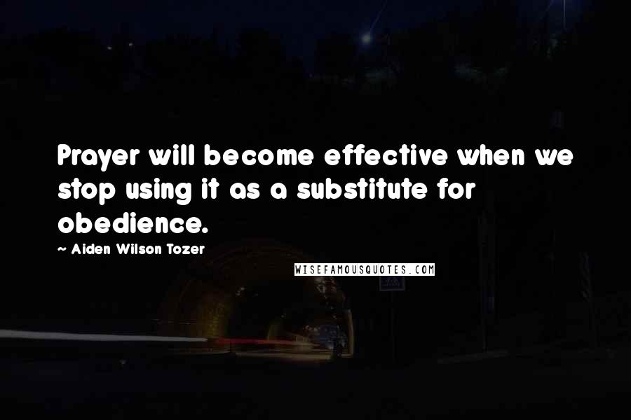 Aiden Wilson Tozer Quotes: Prayer will become effective when we stop using it as a substitute for obedience.