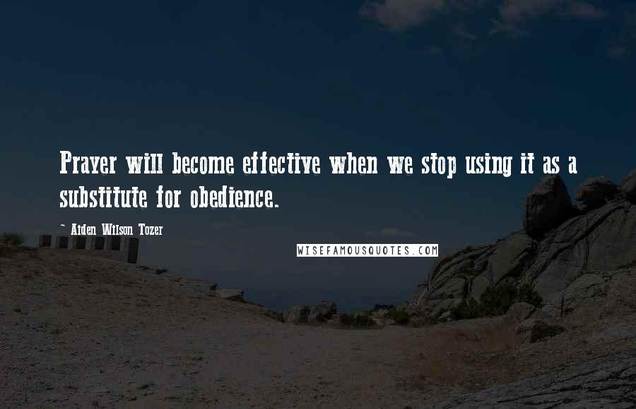 Aiden Wilson Tozer Quotes: Prayer will become effective when we stop using it as a substitute for obedience.