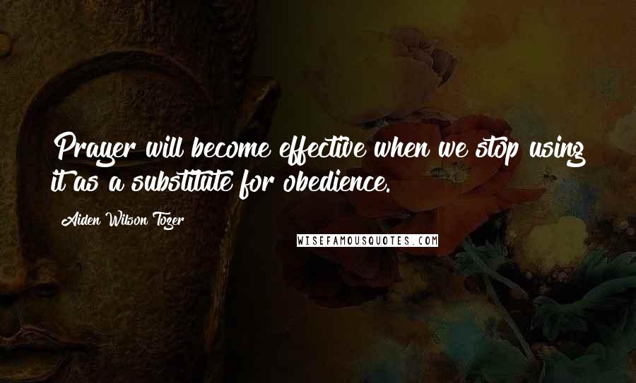 Aiden Wilson Tozer Quotes: Prayer will become effective when we stop using it as a substitute for obedience.