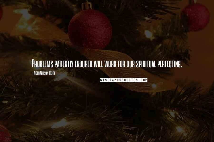 Aiden Wilson Tozer Quotes: Problems patiently endured will work for our spiritual perfecting.