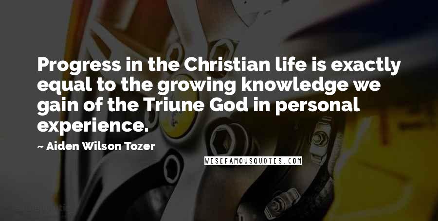 Aiden Wilson Tozer Quotes: Progress in the Christian life is exactly equal to the growing knowledge we gain of the Triune God in personal experience.