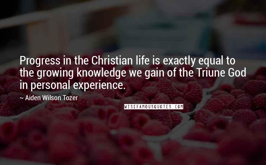 Aiden Wilson Tozer Quotes: Progress in the Christian life is exactly equal to the growing knowledge we gain of the Triune God in personal experience.