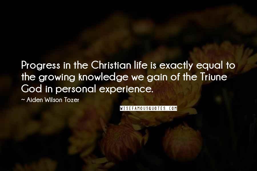 Aiden Wilson Tozer Quotes: Progress in the Christian life is exactly equal to the growing knowledge we gain of the Triune God in personal experience.