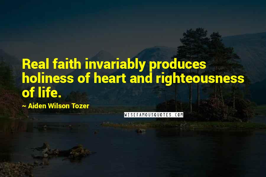 Aiden Wilson Tozer Quotes: Real faith invariably produces holiness of heart and righteousness of life.