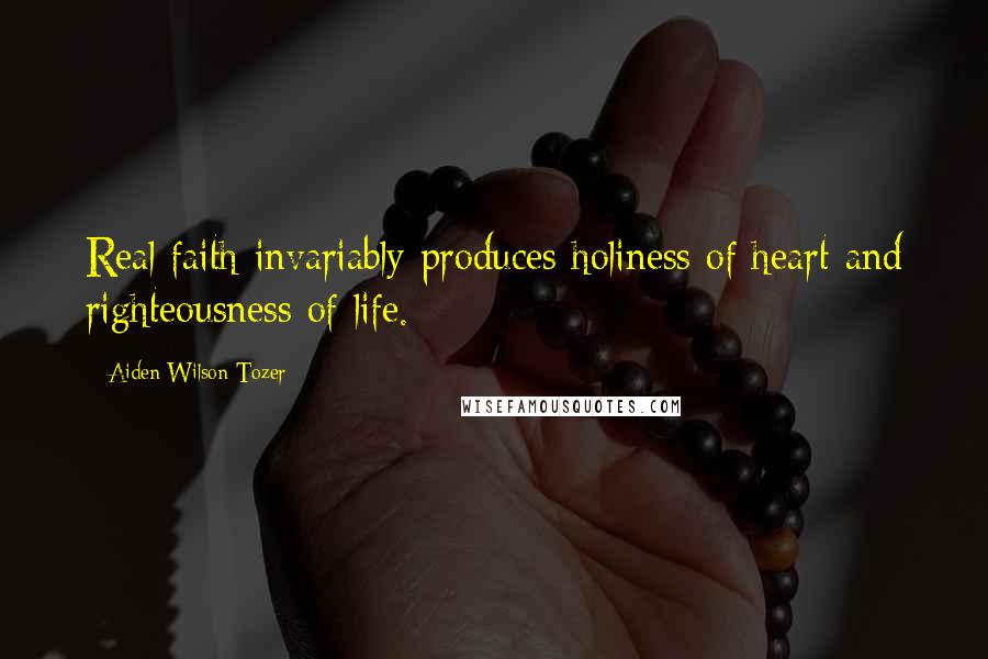 Aiden Wilson Tozer Quotes: Real faith invariably produces holiness of heart and righteousness of life.