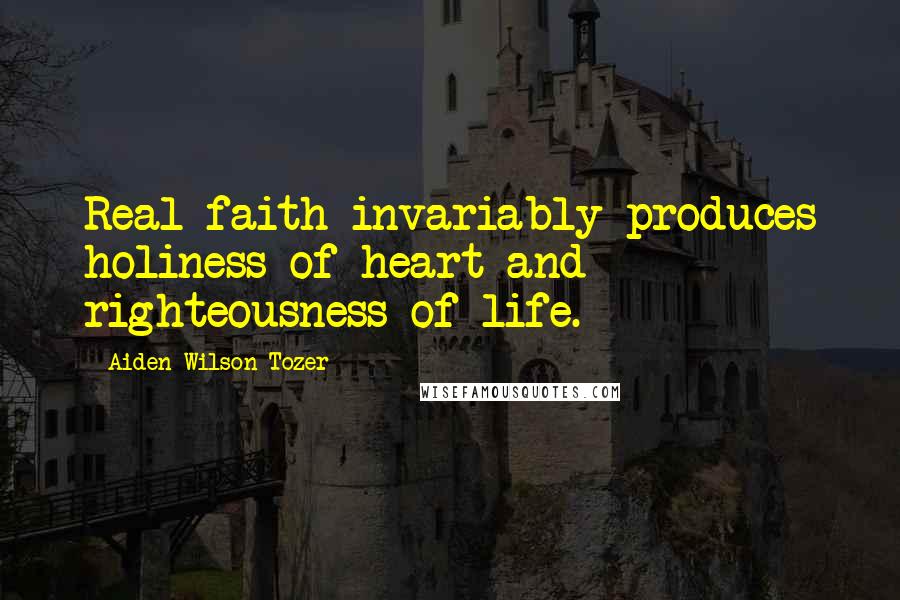 Aiden Wilson Tozer Quotes: Real faith invariably produces holiness of heart and righteousness of life.