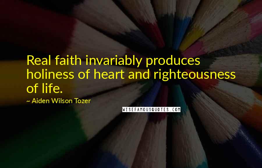 Aiden Wilson Tozer Quotes: Real faith invariably produces holiness of heart and righteousness of life.