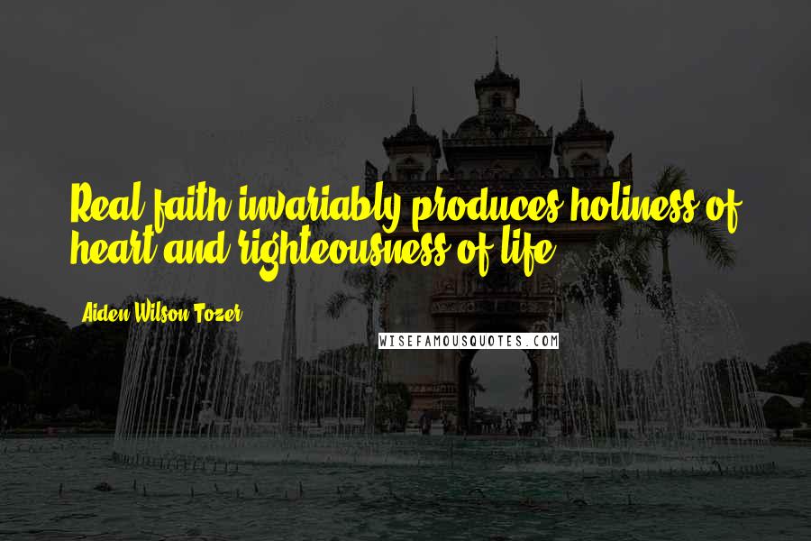 Aiden Wilson Tozer Quotes: Real faith invariably produces holiness of heart and righteousness of life.