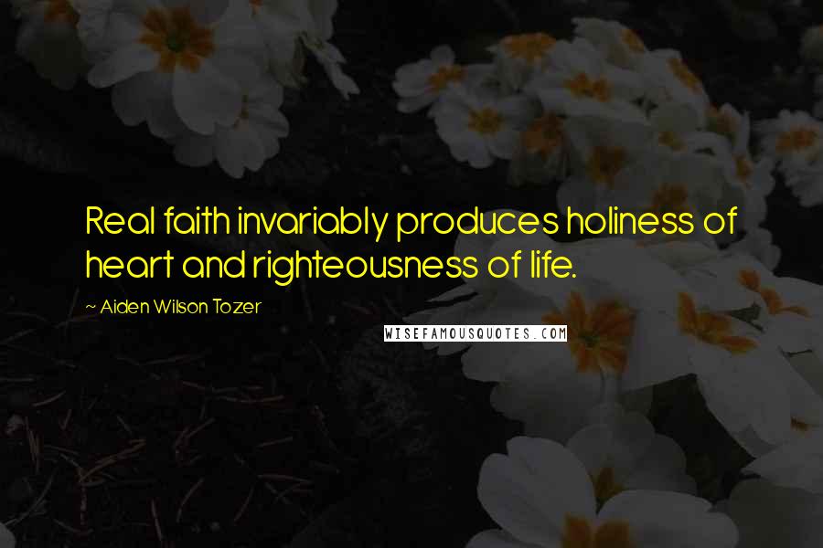 Aiden Wilson Tozer Quotes: Real faith invariably produces holiness of heart and righteousness of life.
