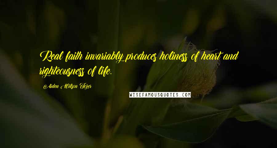 Aiden Wilson Tozer Quotes: Real faith invariably produces holiness of heart and righteousness of life.