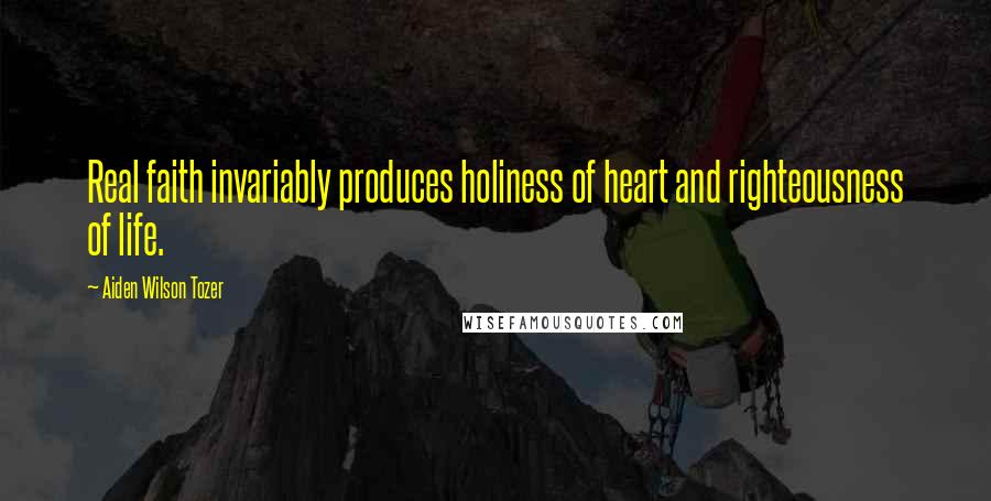 Aiden Wilson Tozer Quotes: Real faith invariably produces holiness of heart and righteousness of life.