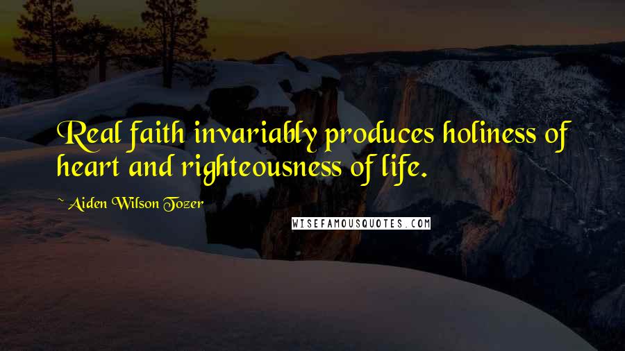 Aiden Wilson Tozer Quotes: Real faith invariably produces holiness of heart and righteousness of life.