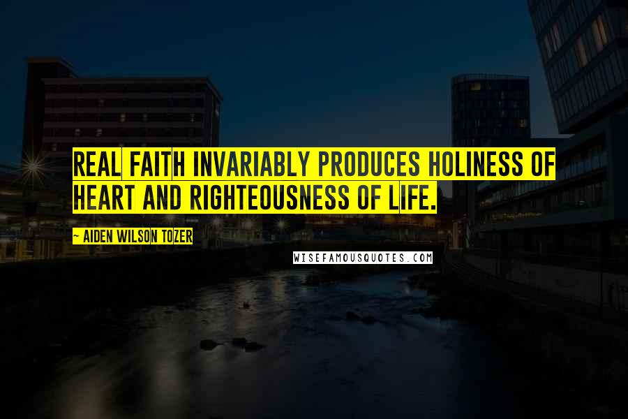 Aiden Wilson Tozer Quotes: Real faith invariably produces holiness of heart and righteousness of life.