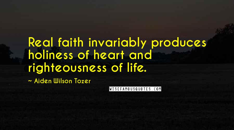 Aiden Wilson Tozer Quotes: Real faith invariably produces holiness of heart and righteousness of life.