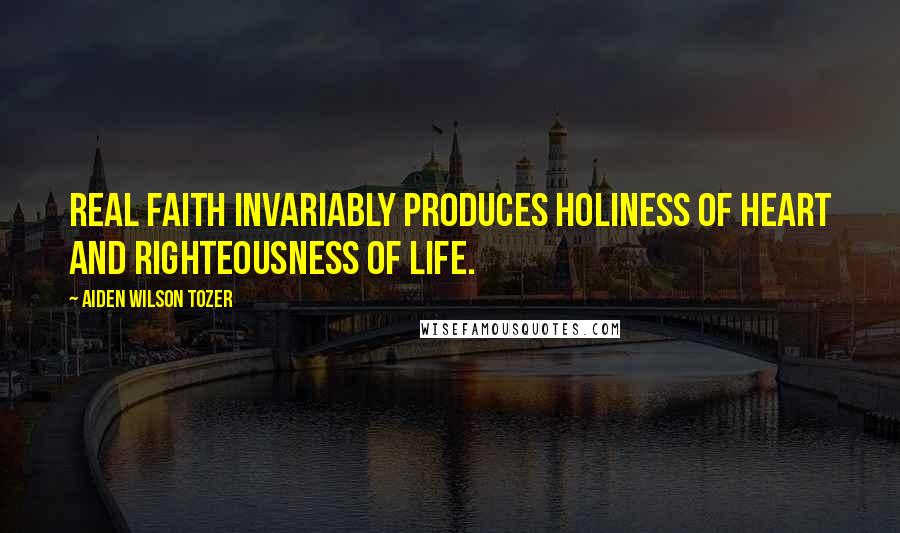 Aiden Wilson Tozer Quotes: Real faith invariably produces holiness of heart and righteousness of life.