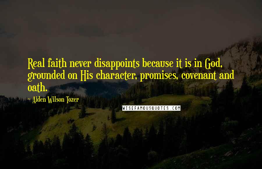 Aiden Wilson Tozer Quotes: Real faith never disappoints because it is in God, grounded on His character, promises, covenant and oath.