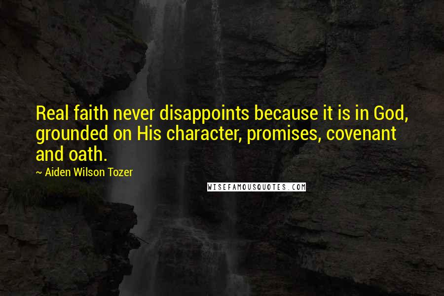 Aiden Wilson Tozer Quotes: Real faith never disappoints because it is in God, grounded on His character, promises, covenant and oath.