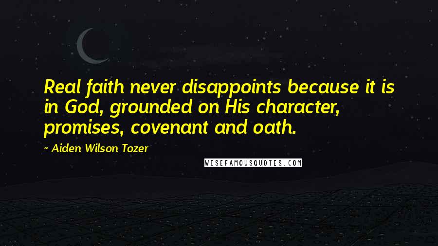 Aiden Wilson Tozer Quotes: Real faith never disappoints because it is in God, grounded on His character, promises, covenant and oath.