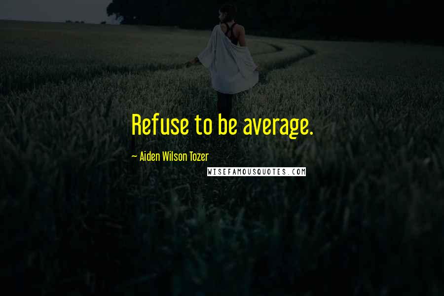 Aiden Wilson Tozer Quotes: Refuse to be average.