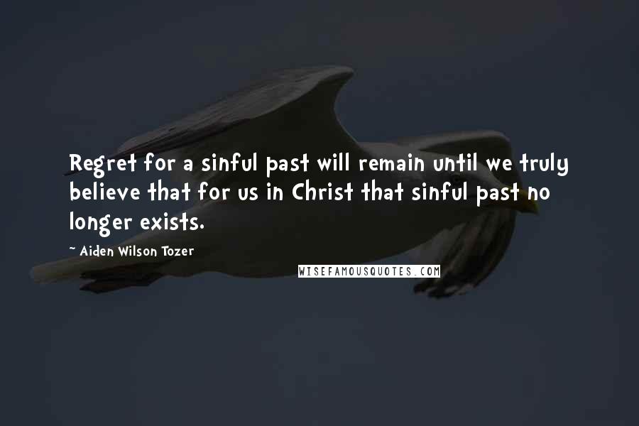 Aiden Wilson Tozer Quotes: Regret for a sinful past will remain until we truly believe that for us in Christ that sinful past no longer exists.