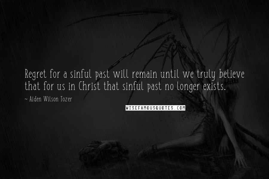 Aiden Wilson Tozer Quotes: Regret for a sinful past will remain until we truly believe that for us in Christ that sinful past no longer exists.