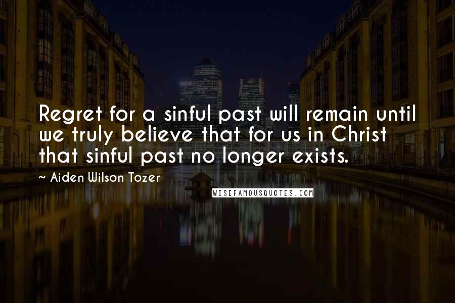 Aiden Wilson Tozer Quotes: Regret for a sinful past will remain until we truly believe that for us in Christ that sinful past no longer exists.