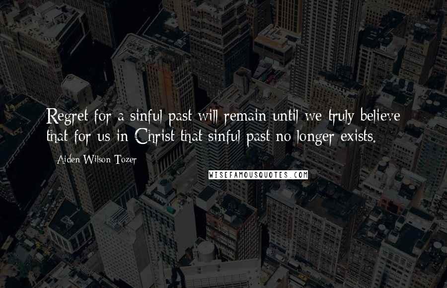 Aiden Wilson Tozer Quotes: Regret for a sinful past will remain until we truly believe that for us in Christ that sinful past no longer exists.