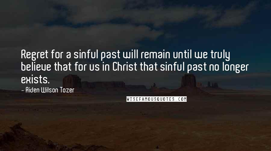 Aiden Wilson Tozer Quotes: Regret for a sinful past will remain until we truly believe that for us in Christ that sinful past no longer exists.