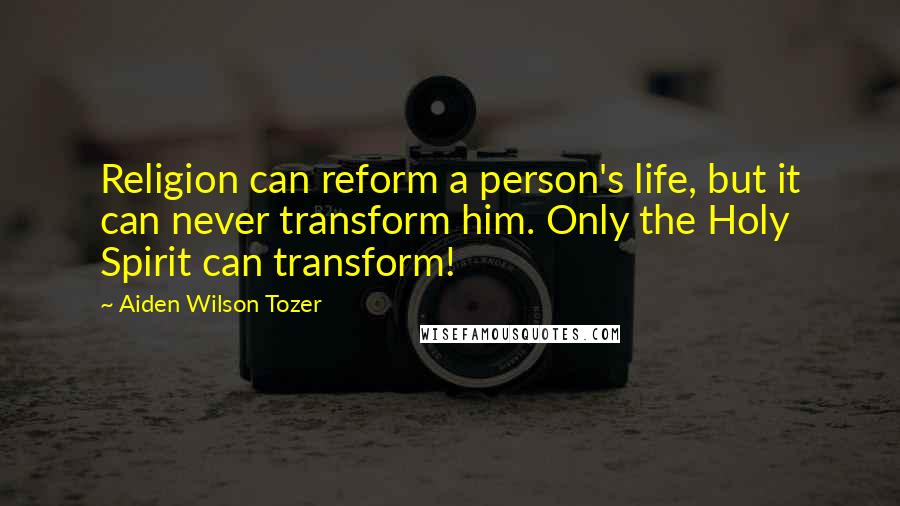 Aiden Wilson Tozer Quotes: Religion can reform a person's life, but it can never transform him. Only the Holy Spirit can transform!